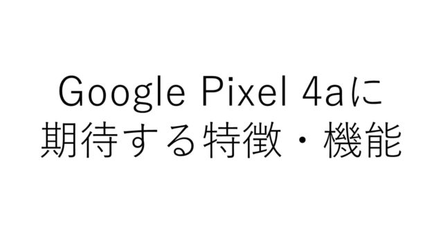 Pixel 4のミッドレンジ端末「Pixel 4a」に期待する特徴・機能は
